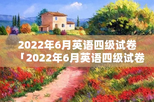 2022年6月英语四级试卷「2022年6月英语四级试卷答案」