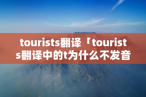 tourists翻译「tourists翻译中的t为什么不发音」
