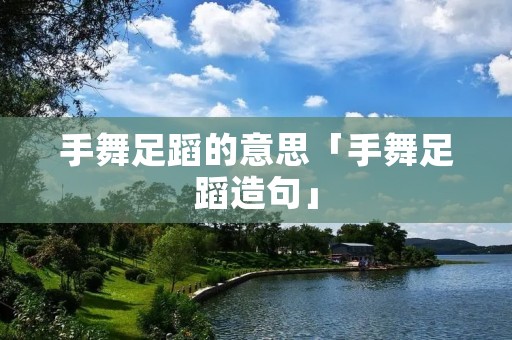 手舞足蹈的意思「手舞足蹈造句」