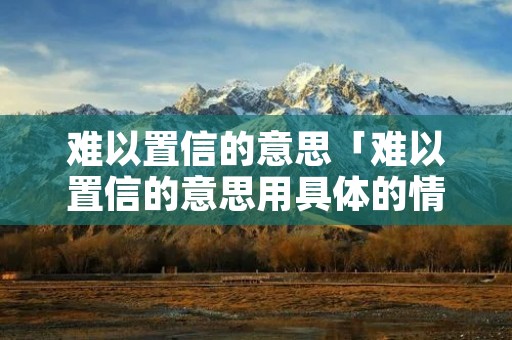 难以置信的意思「难以置信的意思用具体的情景表现出来」