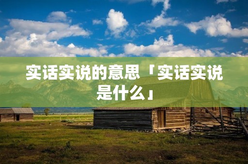 实话实说的意思「实话实说是什么」
