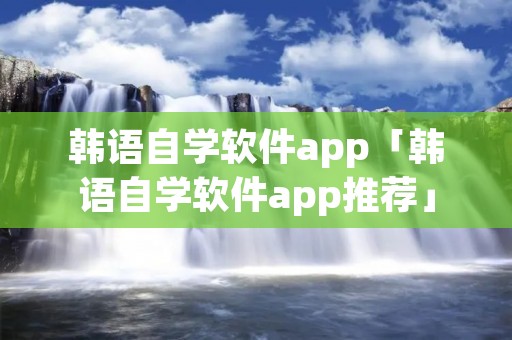 韩语自学软件app「韩语自学软件app推荐」