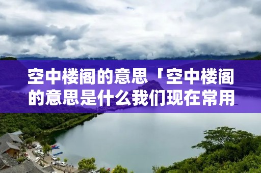空中楼阁的意思「空中楼阁的意思是什么我们现在常用它来比喻什么」 空中楼阁的意思「空中楼阁的意思是什么我们现在常用它来比喻什么」