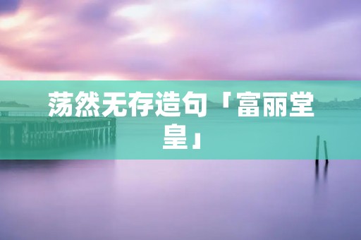 荡然无存造句「富丽堂皇」