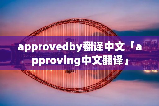 approvedby翻译中文「approving中文翻译」