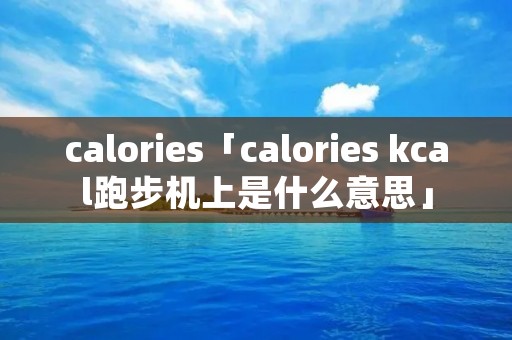 calories「calories kcal跑步机上是什么意思」
