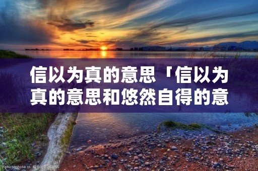 信以为真的意思「信以为真的意思和悠然自得的意思」