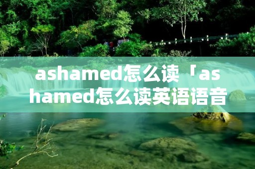 ashamed怎么读「ashamed怎么读英语语音」