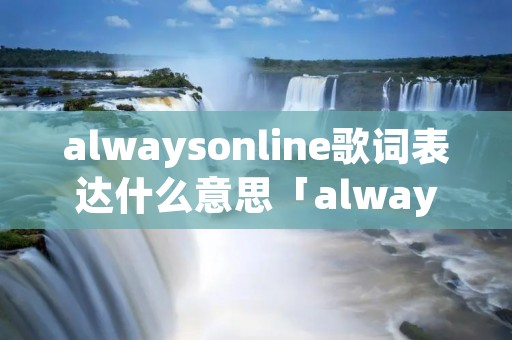 alwaysonline歌词表达什么意思「alwaysonline中文歌词」 alwaysonline歌词表达什么意思「alwaysonline中文歌词」