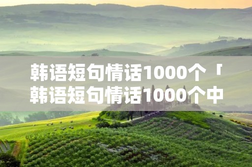 韩语短句情话1000个「韩语短句情话1000个中文谐音」