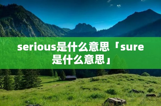 serious是什么意思「sure是什么意思」 serious是什么意思「sure是什么意思」