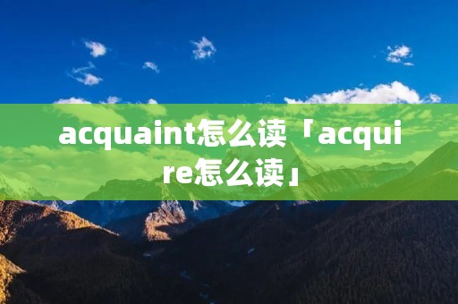 acquaint怎么读「acquire怎么读」 acquaint怎么读「acquire怎么读」