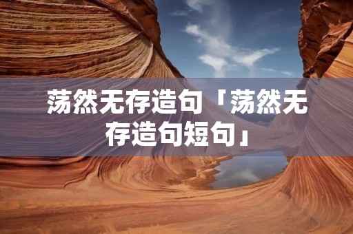 荡然无存造句「荡然无存造句短句」