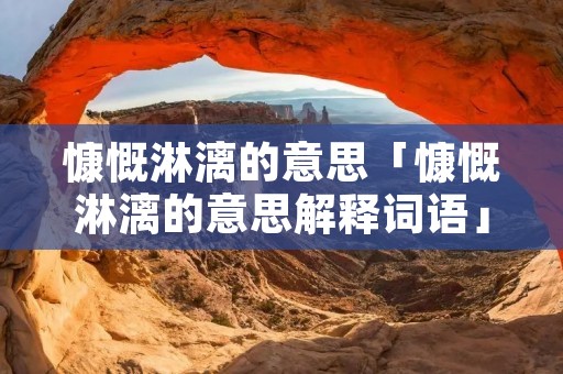 慷慨淋漓的意思「慷慨淋漓的意思解释词语」