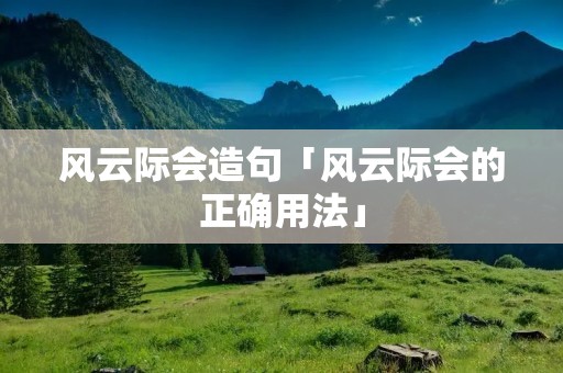风云际会造句「风云际会的正确用法」