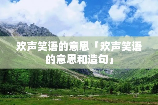 欢声笑语的意思「欢声笑语的意思和造句」