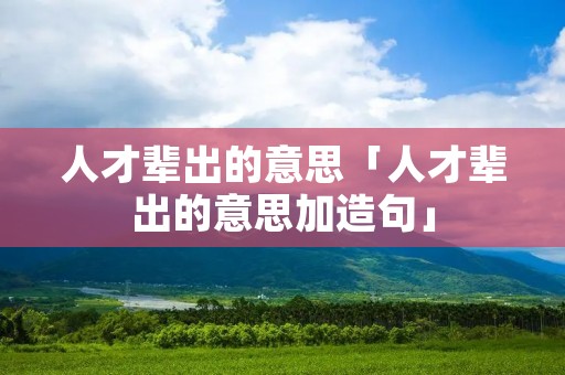 人才辈出的意思「人才辈出的意思加造句」