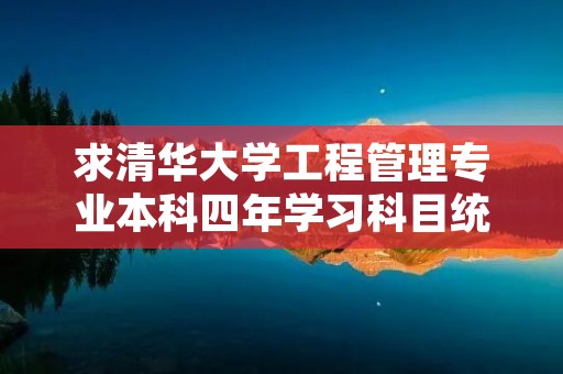 求清华大学工程管理专业本科四年学习科目统计