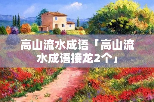 高山流水成语「高山流水成语接龙2个」