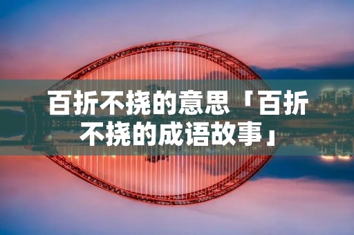 百折不挠的意思「百折不挠的成语故事」