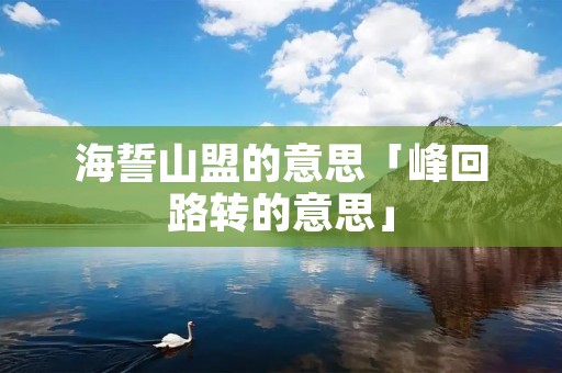 海誓山盟的意思「峰回路转的意思」
