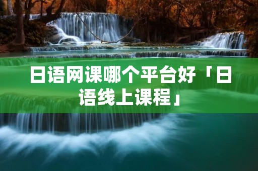 日语网课哪个平台好「日语线上课程」