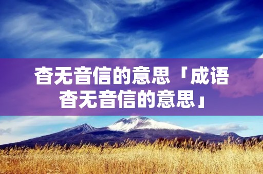 杳无音信的意思「成语杳无音信的意思」