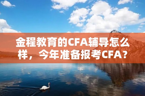 金程教育的CFA辅导怎么样,今年准备报考CFA?
