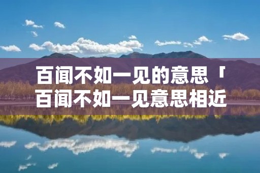 百闻不如一见的意思「百闻不如一见意思相近的八字成语」
