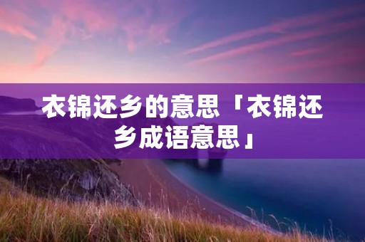 衣锦还乡的意思「衣锦还乡成语意思」