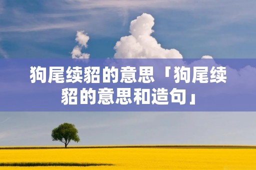 狗尾续貂的意思「狗尾续貂的意思和造句」