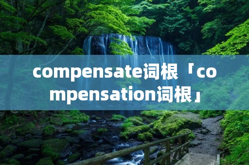 compensate词根「compensation词根」