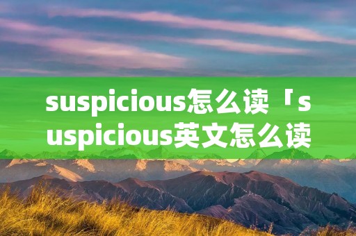 suspicious怎么读「suspicious英文怎么读」