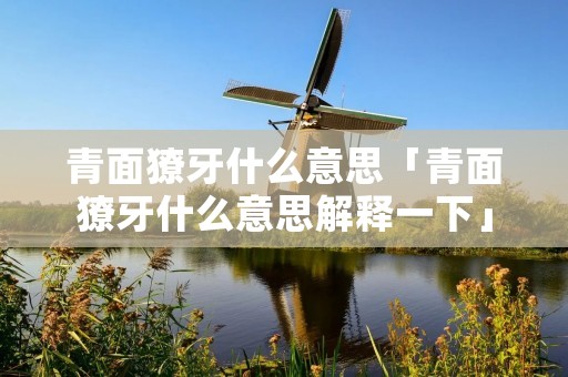 青面獠牙什么意思「青面獠牙什么意思解释一下」