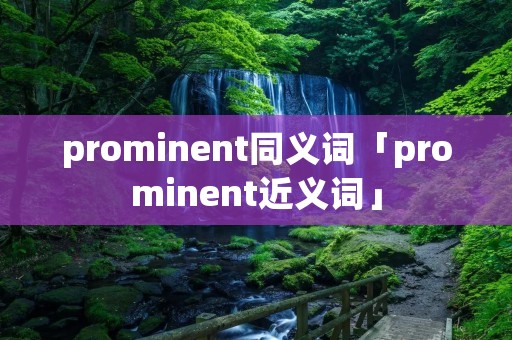 prominent同义词「prominent近义词」 prominent同义词「prominent近义词」