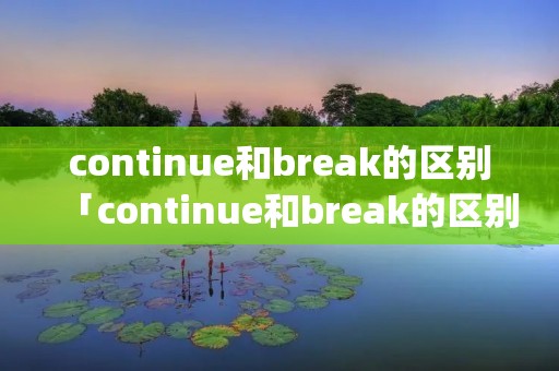 continue和break的区别「continue和break的区别Python」 continue和break的区别「continue和break的区别Python」