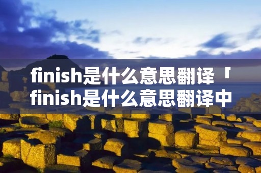 finish是什么意思翻译「finish是什么意思翻译中文」