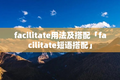 facilitate用法及搭配「facilitate短语搭配」