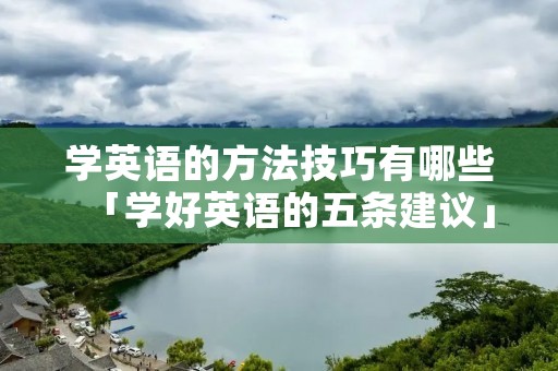 学英语的方法技巧有哪些「学好英语的五条建议」 学英语的方法技巧有哪些「学好英语的五条建议」
