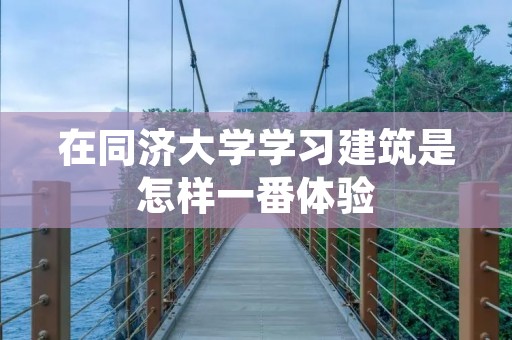 在同济大学学习建筑是怎样一番体验