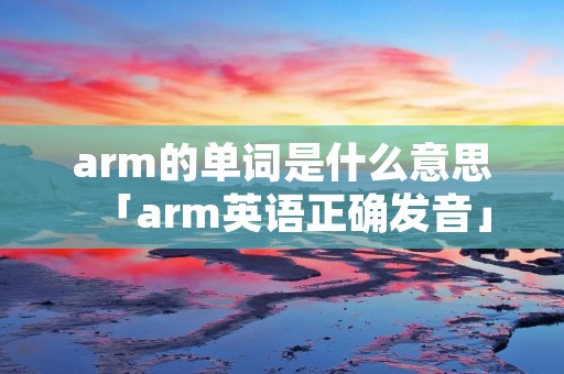 arm的单词是什么意思「arm英语正确发音」 arm的单词是什么意思「arm英语正确发音」