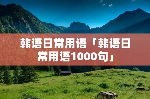 韩语日常用语「韩语日常用语1000句」