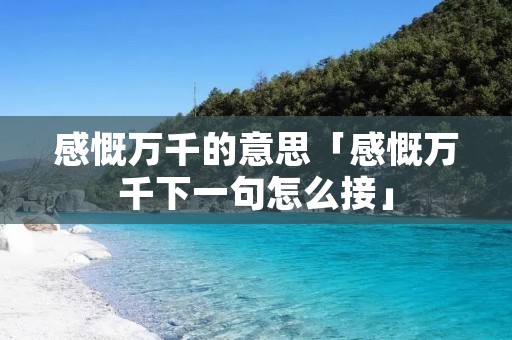 感慨万千的意思「感慨万千下一句怎么接」
