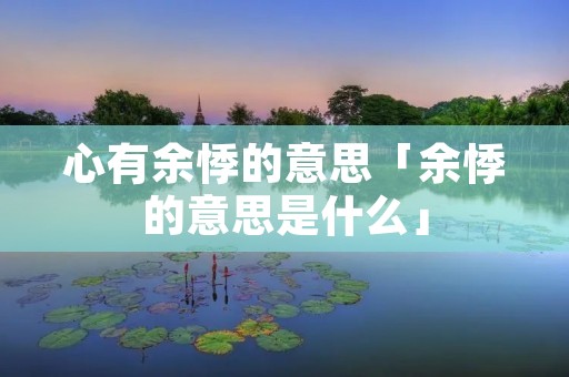 心有余悸的意思「余悸的意思是什么」