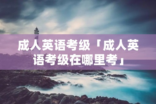 成人英语考级「成人英语考级在哪里考」
