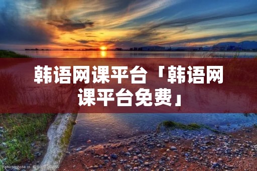 韩语网课平台「韩语网课平台免费」