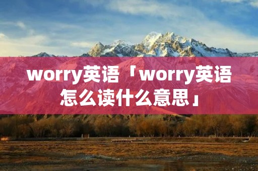 worry英语「worry英语怎么读什么意思」