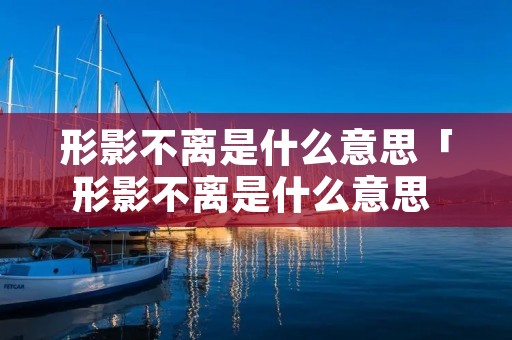 形影不离是什么意思「形影不离是什么意思 百度网盘」
