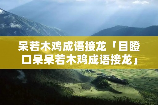 呆若木鸡成语接龙「目瞪口呆呆若木鸡成语接龙」