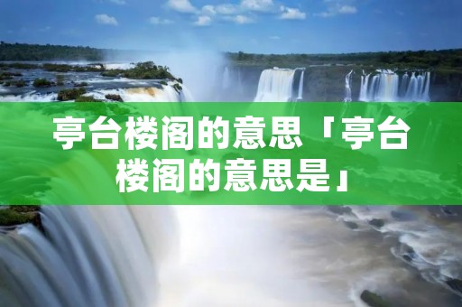 亭台楼阁的意思「亭台楼阁的意思是」